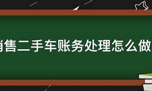 二手车销售账务处理,二手车销售账务处理注意事项有哪些